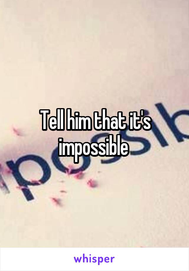 Tell him that it's impossible 