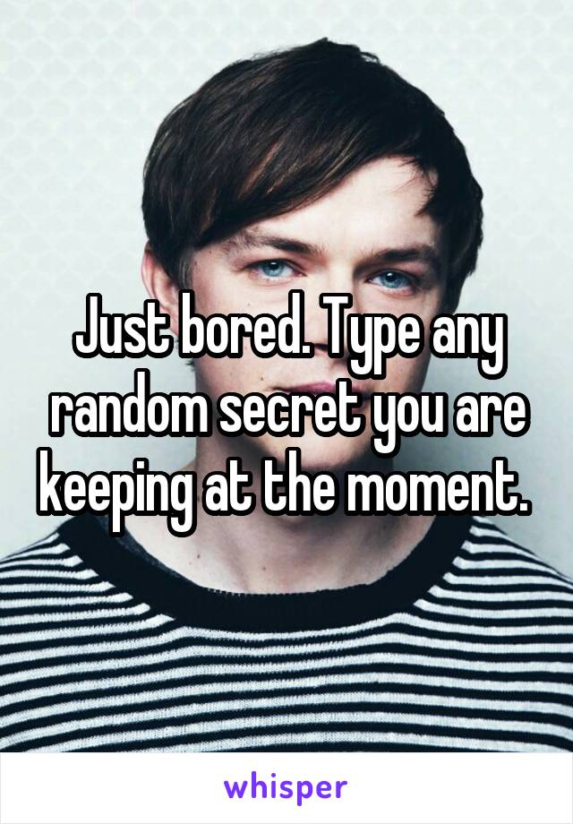 Just bored. Type any random secret you are keeping at the moment. 