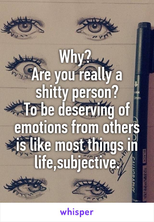 Why? 
Are you really a shitty person?
To be deserving of emotions from others is like most things in life,subjective.