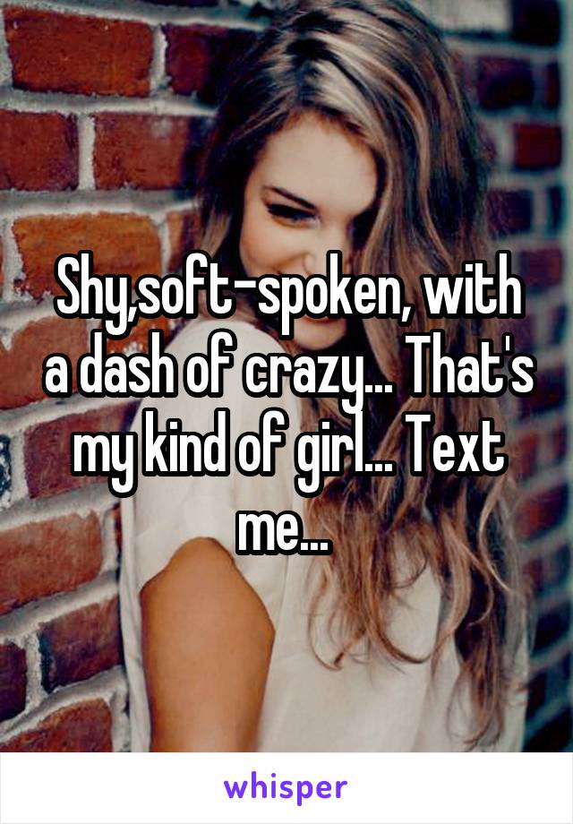 Shy,soft-spoken, with a dash of crazy... That's my kind of girl... Text me... 