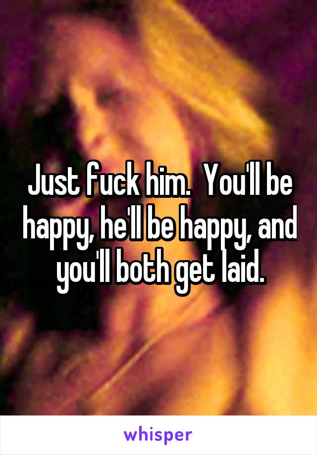 Just fuck him.  You'll be happy, he'll be happy, and you'll both get laid.