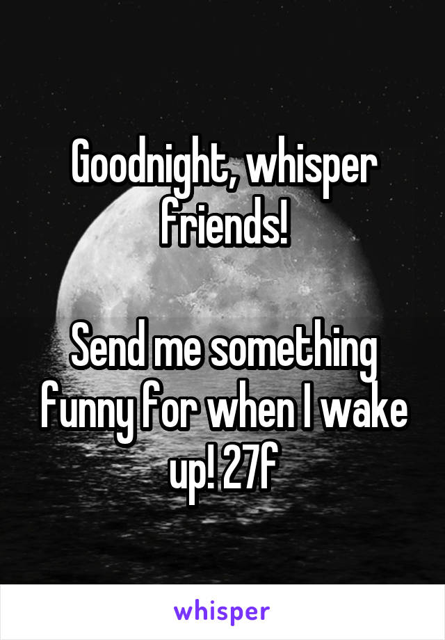 Goodnight, whisper friends!

Send me something funny for when I wake up! 27f