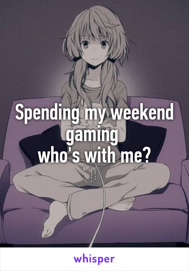 Spending my weekend gaming 
who's with me?
