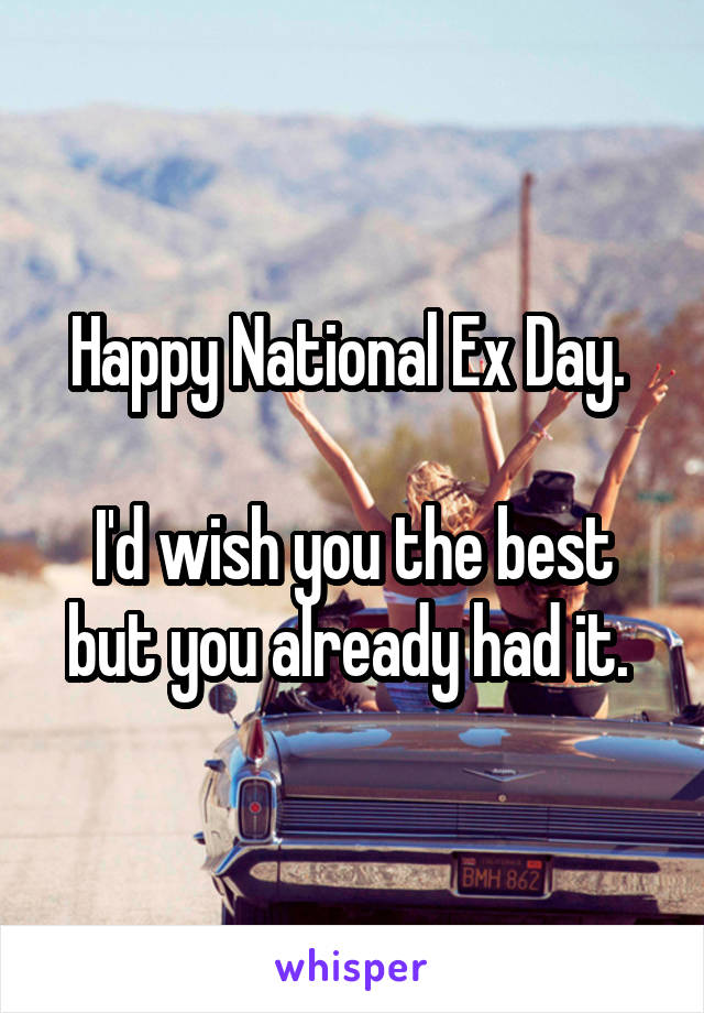 Happy National Ex Day. 

I'd wish you the best but you already had it. 