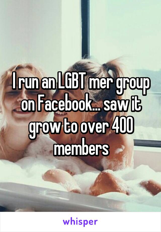 I run an LGBT mer group on Facebook... saw it grow to over 400 members