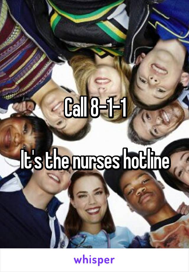 Call 8-1-1

It's the nurses hotline