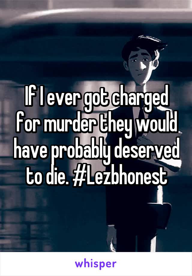 If I ever got charged for murder they would have probably deserved to die. #Lezbhonest