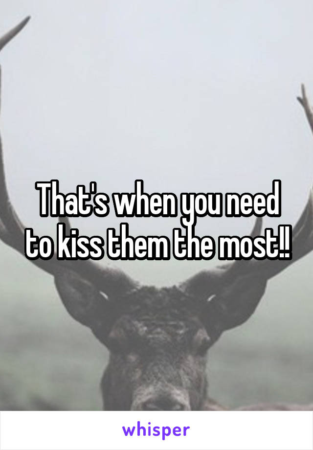 That's when you need to kiss them the most!!