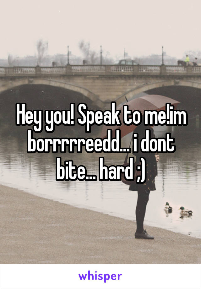 Hey you! Speak to me!im borrrrreedd... i dont bite... hard ;)
