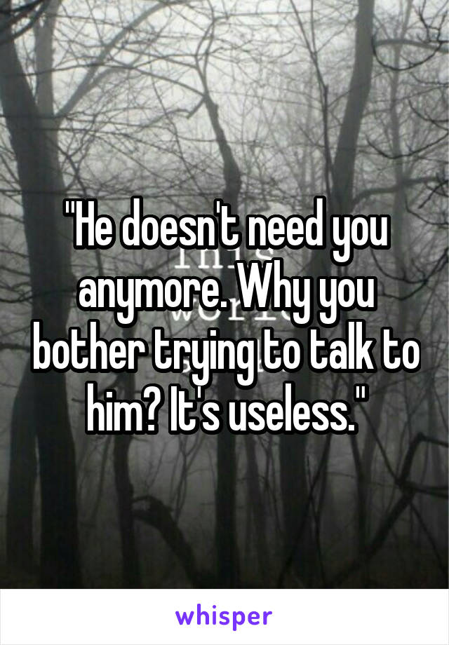 "He doesn't need you anymore. Why you bother trying to talk to him? It's useless."