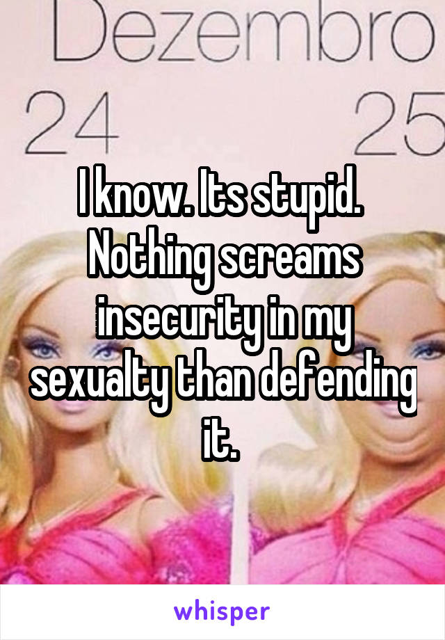 I know. Its stupid. 
Nothing screams insecurity in my sexualty than defending it. 