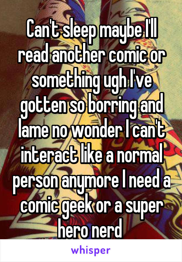 Can't sleep maybe I'll read another comic or something ugh I've gotten so borring and lame no wonder I can't interact like a normal person anymore I need a comic geek or a super hero nerd 