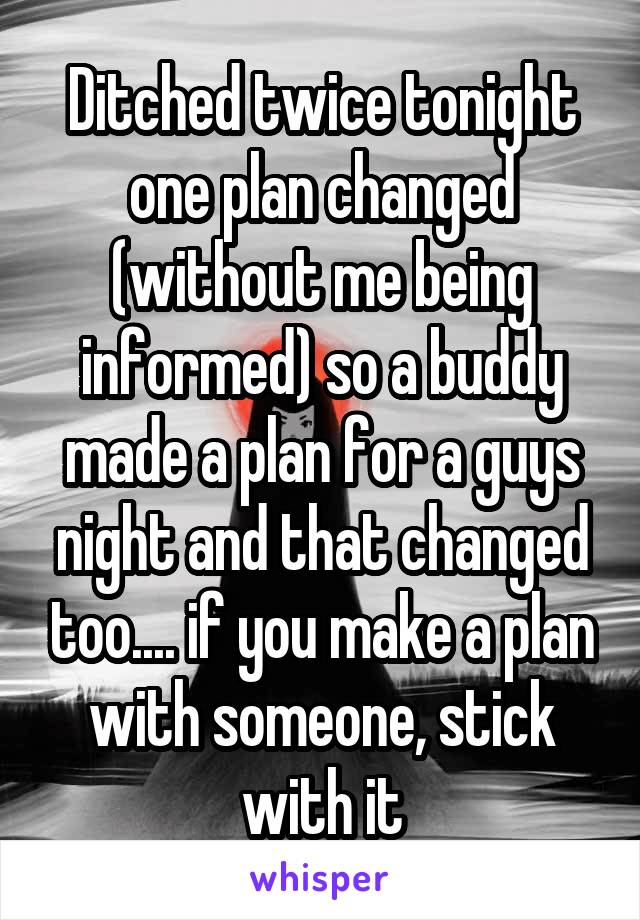 Ditched twice tonight one plan changed (without me being informed) so a buddy made a plan for a guys night and that changed too.... if you make a plan with someone, stick with it