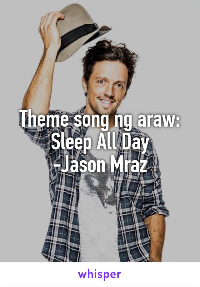 Theme song ng araw:
Sleep All Day
-Jason Mraz