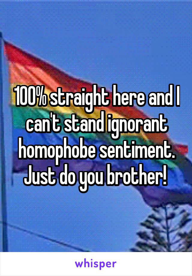 100% straight here and I can't stand ignorant homophobe sentiment. Just do you brother! 