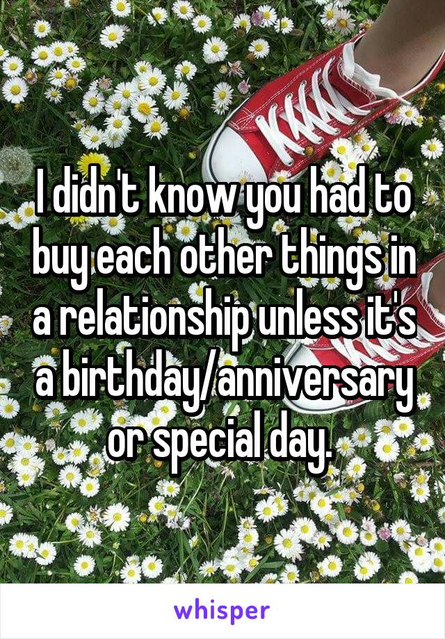 I didn't know you had to buy each other things in a relationship unless it's a birthday/anniversary or special day. 