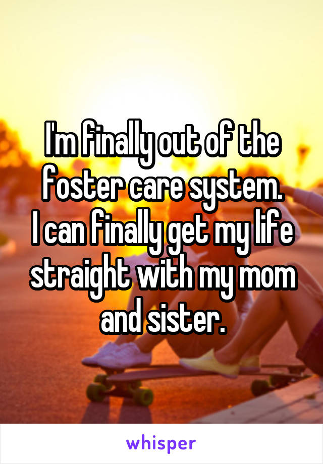 I'm finally out of the foster care system.
I can finally get my life straight with my mom and sister.