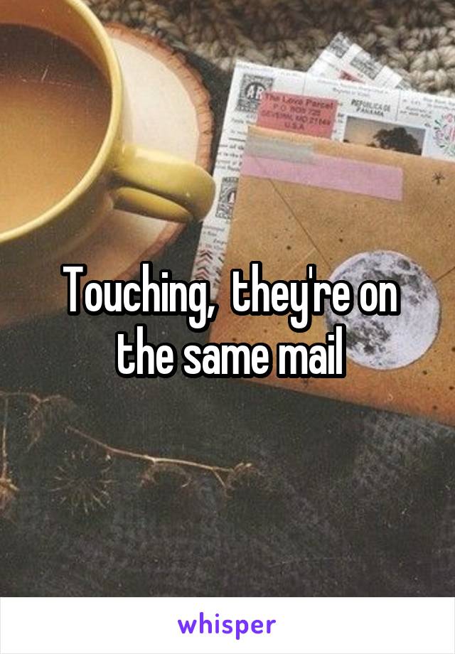 Touching,  they're on the same mail