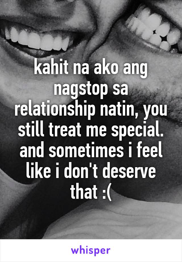 kahit na ako ang nagstop sa relationship natin, you still treat me special. and sometimes i feel like i don't deserve that :(