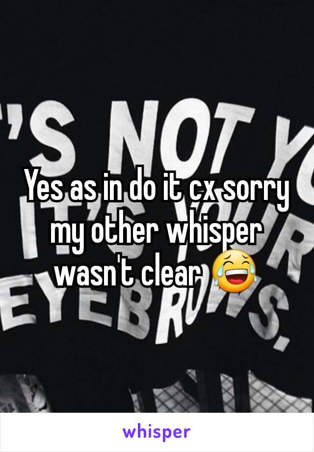 Yes as in do it cx sorry my other whisper wasn't clear 😂