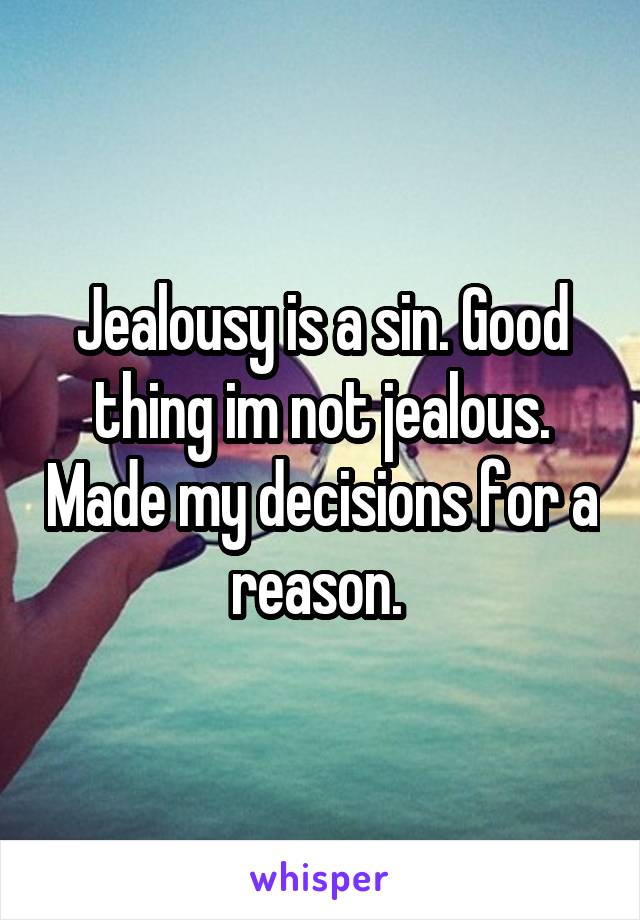 Jealousy is a sin. Good thing im not jealous. Made my decisions for a reason. 