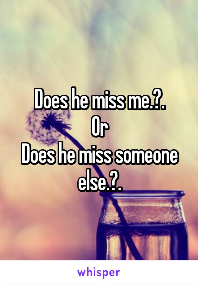Does he miss me.?.
Or
Does he miss someone else.?.