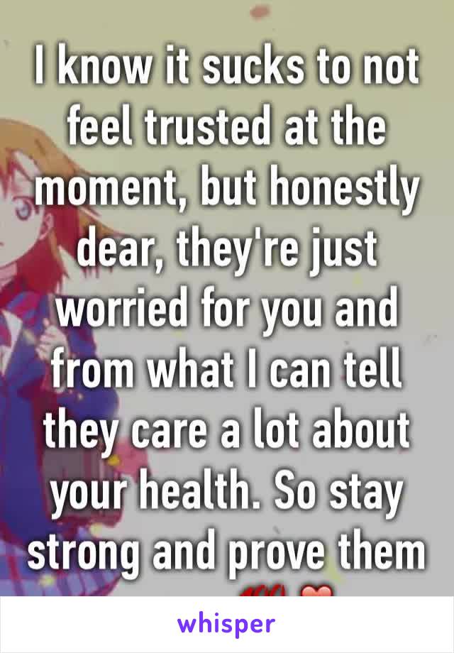 I know it sucks to not feel trusted at the moment, but honestly dear, they're just worried for you and from what I can tell they care a lot about your health. So stay strong and prove them wrong 💯❣