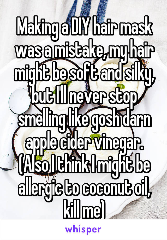 Making a DIY hair mask was a mistake, my hair might be soft and silky, but I'll never stop smelling like gosh darn apple cider vinegar. (Also I think I might be allergic to coconut oil, kill me)