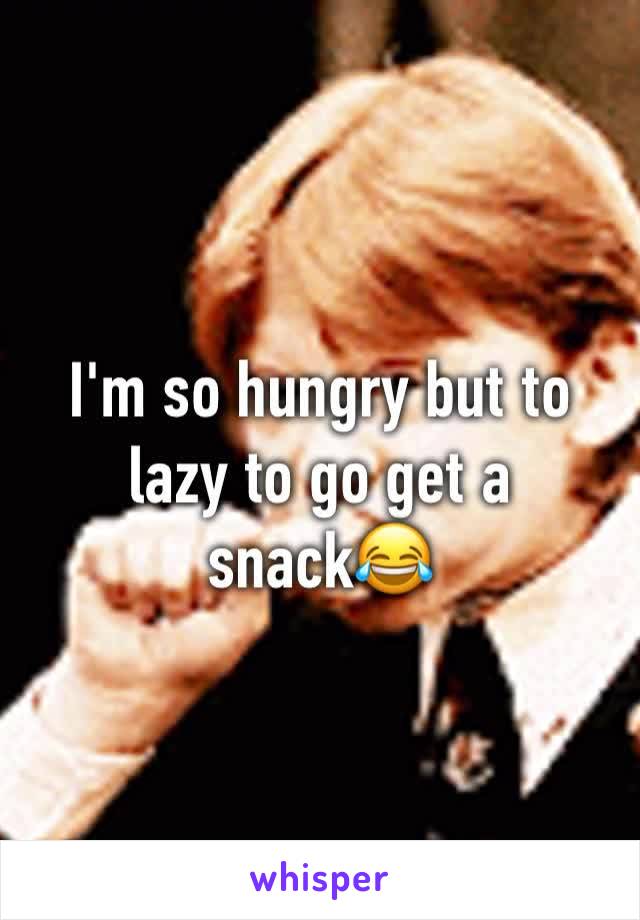I'm so hungry but to lazy to go get a snack😂