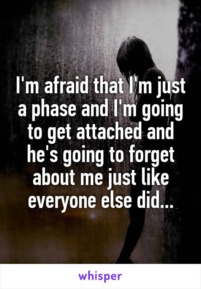 I'm afraid that I'm just a phase and I'm going to get attached and he's going to forget about me just like everyone else did...