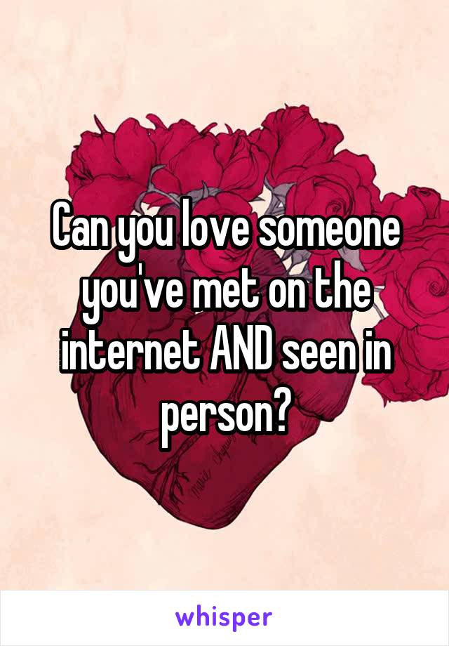 Can you love someone you've met on the internet AND seen in person?