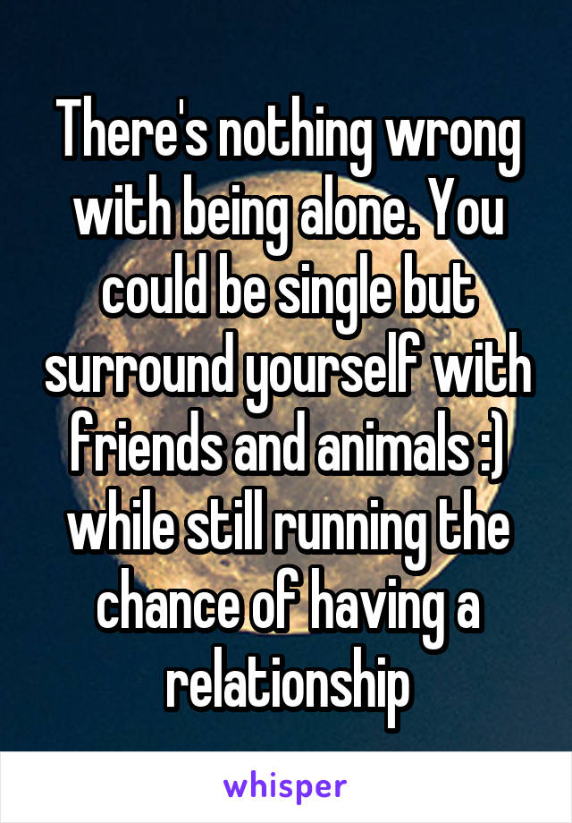There's nothing wrong with being alone. You could be single but surround yourself with friends and animals :) while still running the chance of having a relationship