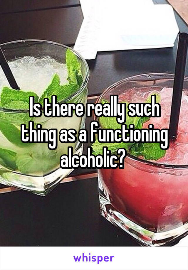 Is there really such thing as a functioning alcoholic? 