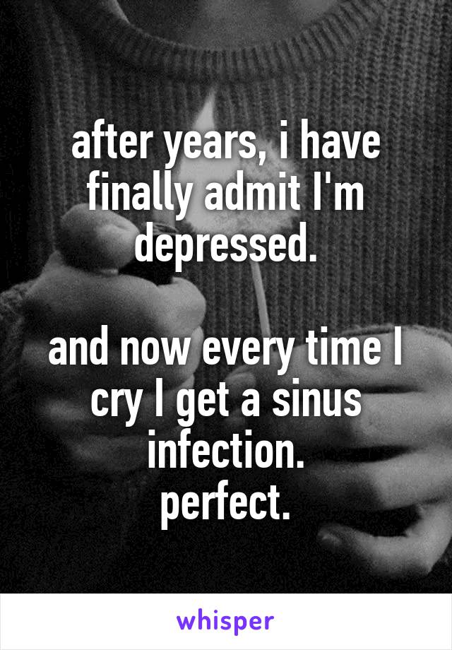 after years, i have finally admit I'm depressed.
 
and now every time I cry I get a sinus infection.
perfect.