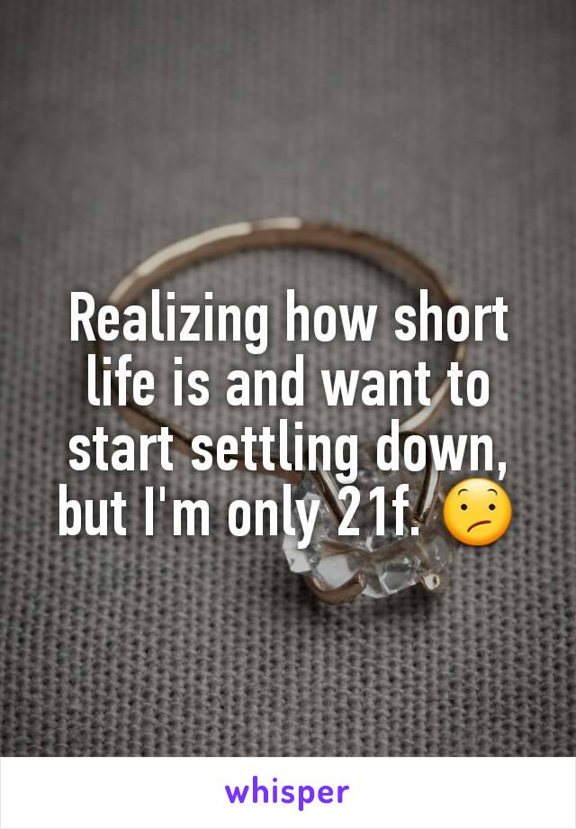 Realizing how short life is and want to start settling down, but I'm only 21f. 😕