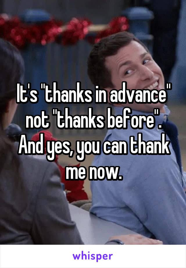 It's "thanks in advance" not "thanks before". And yes, you can thank me now.