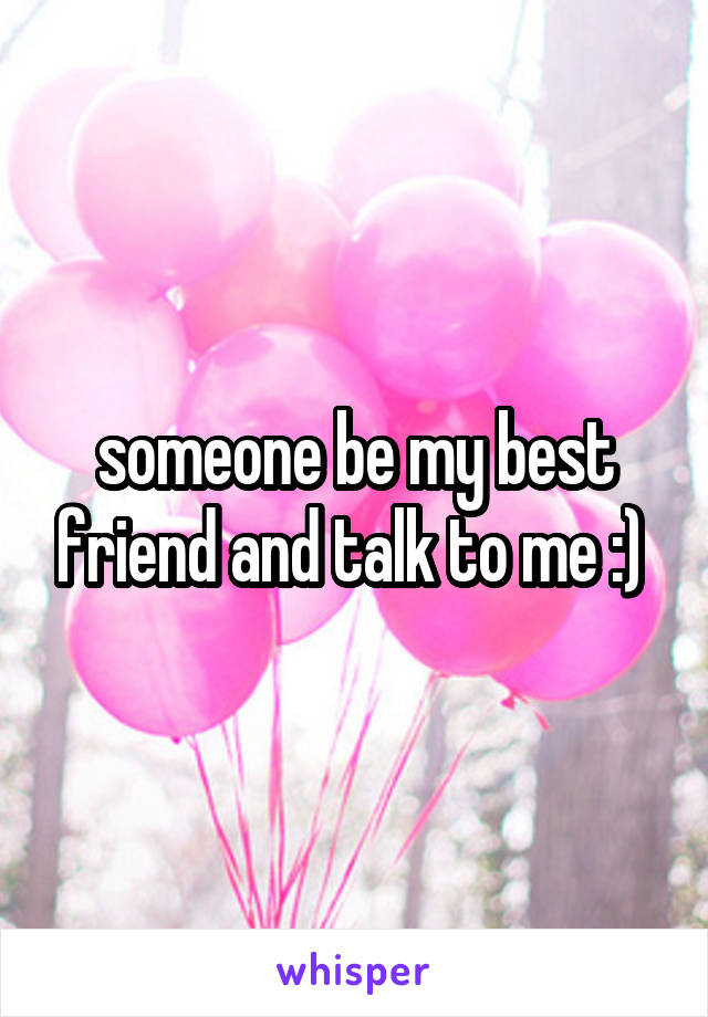 someone be my best friend and talk to me :) 