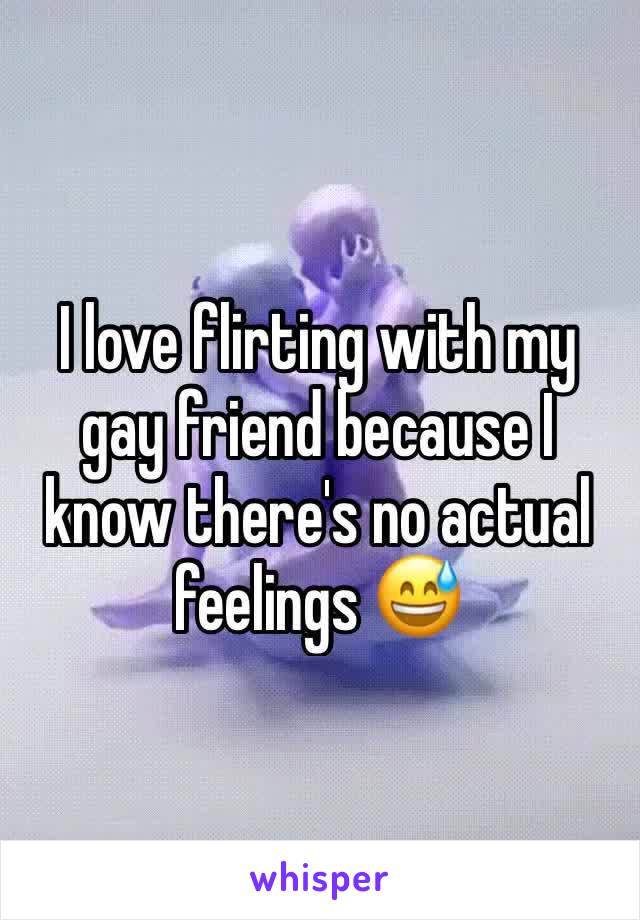 I love flirting with my gay friend because I know there's no actual feelings 😅