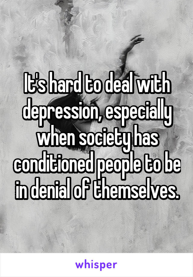 It's hard to deal with depression, especially when society has conditioned people to be in denial of themselves.