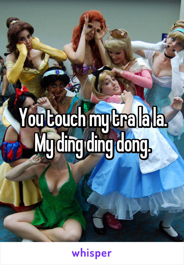 You touch my tra la la. My ding ding dong.