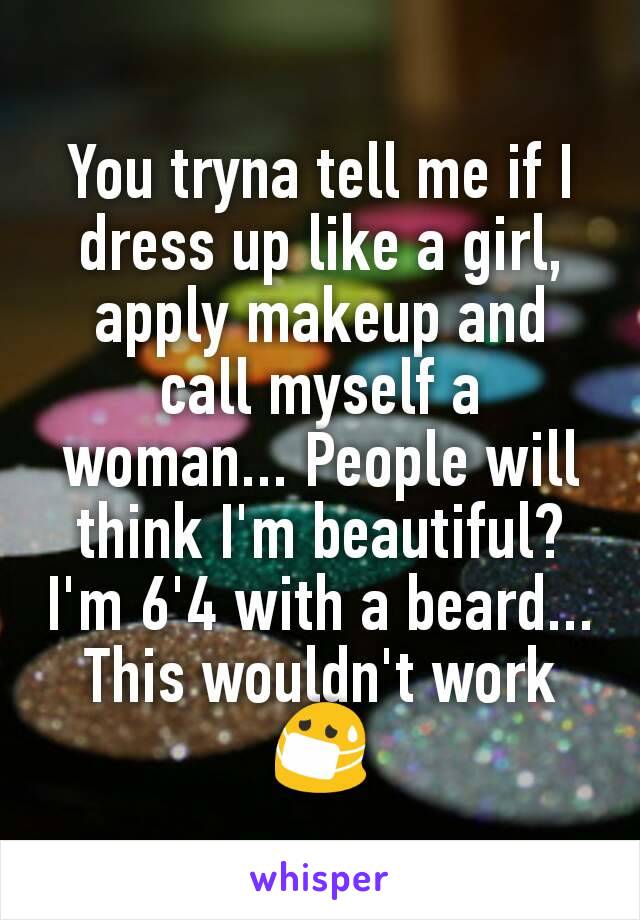 You tryna tell me if I dress up like a girl, apply makeup and call myself a woman... People will think I'm beautiful?
I'm 6'4 with a beard...
This wouldn't work 😷