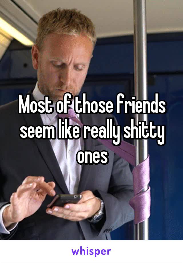 Most of those friends seem like really shitty ones