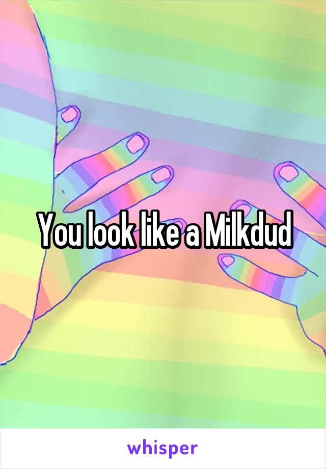 You look like a Milkdud