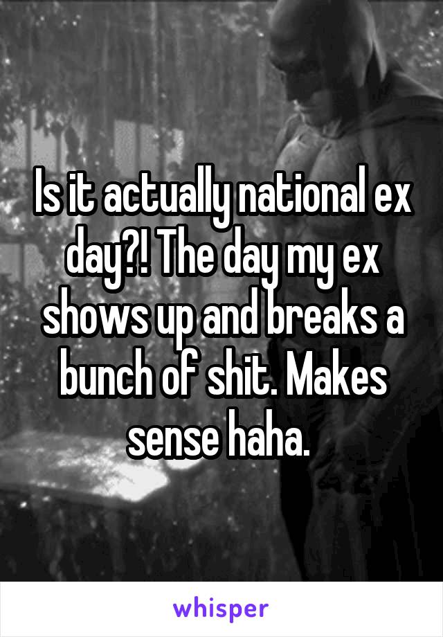 Is it actually national ex day?! The day my ex shows up and breaks a bunch of shit. Makes sense haha. 