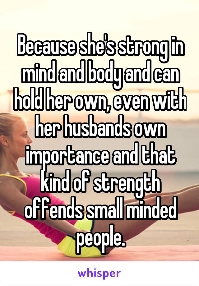 Because she's strong in mind and body and can hold her own, even with her husbands own importance and that kind of strength offends small minded people.