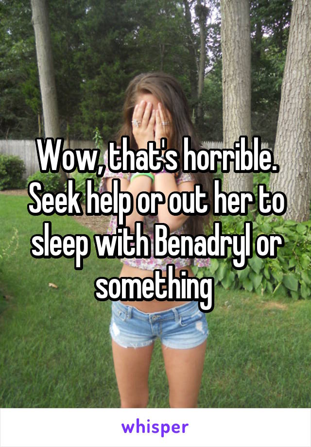 Wow, that's horrible. Seek help or out her to sleep with Benadryl or something 