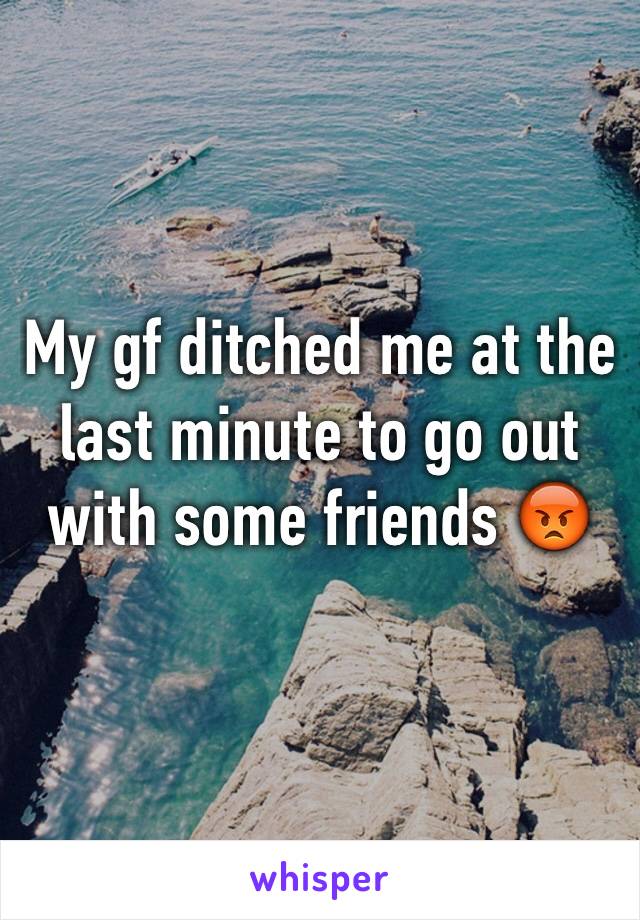 My gf ditched me at the last minute to go out with some friends 😡