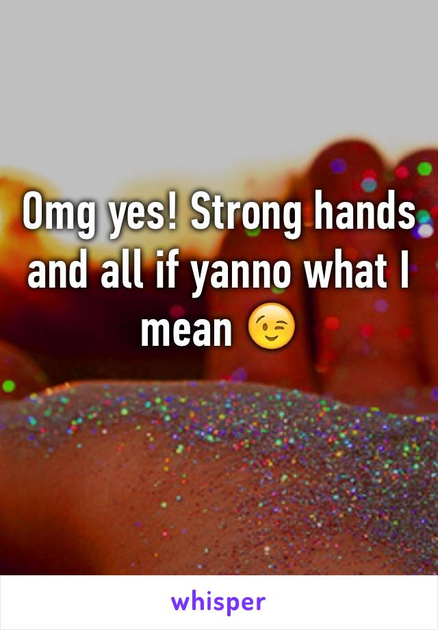 Omg yes! Strong hands and all if yanno what I mean 😉