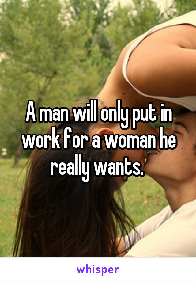 A man will only put in work for a woman he really wants. 