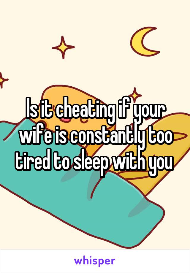 Is it cheating if your wife is constantly too tired to sleep with you 